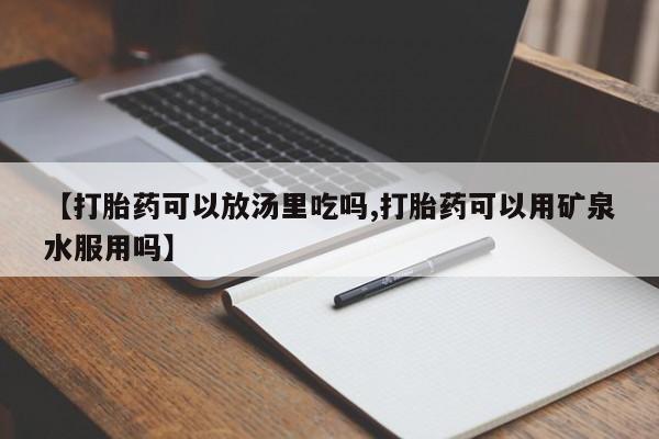 意外怀孕怎么买流产药【打胎药可以放汤里吃吗,打胎药可以用矿泉水服用吗】