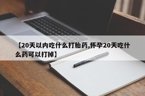意外怀孕怎么买流产药【20天以内吃什么打胎药,怀孕20天吃什么药可以打掉】