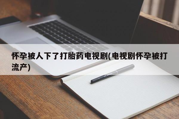意外怀孕怎么买流产药怀孕被人下了打胎药电视剧(电视剧怀孕被打流产)