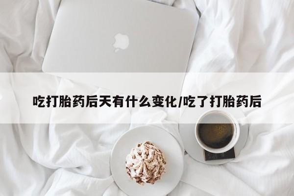 意外怀孕怎么买流产药吃打胎药后天有什么变化/吃了打胎药后